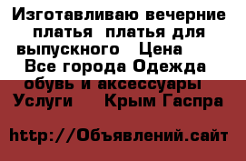 Изготавливаю вечерние платья, платья для выпускного › Цена ­ 1 - Все города Одежда, обувь и аксессуары » Услуги   . Крым,Гаспра